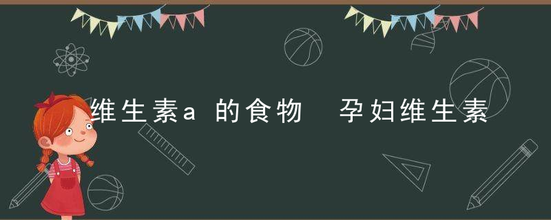 维生素a的食物 孕妇维生素A摄入量